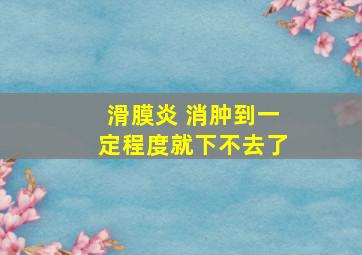 滑膜炎 消肿到一定程度就下不去了